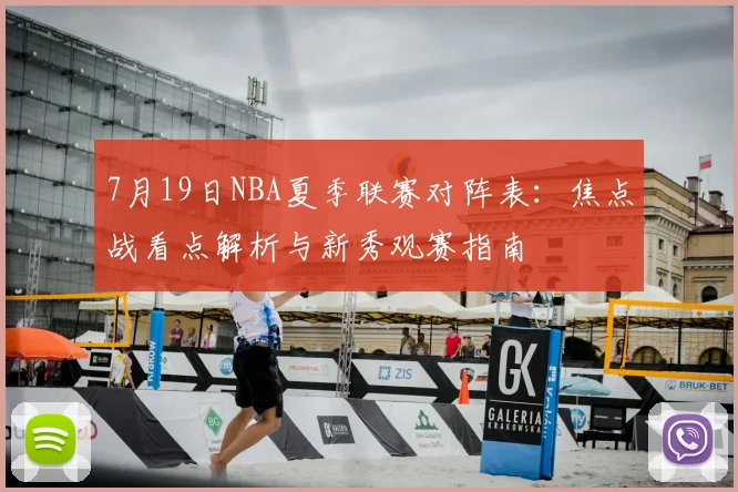 7月19日NBA夏季联赛对阵表:焦点战看点解析与新秀观赛指南