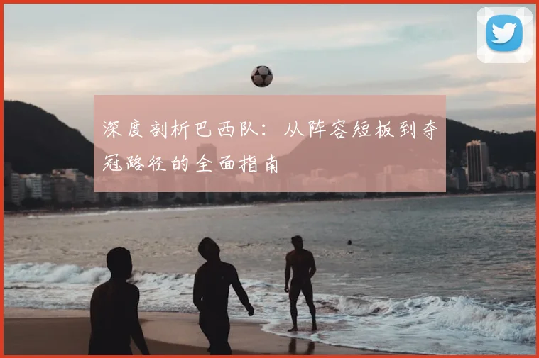 深度剖析巴西队：从阵容短板到夺冠路径的全面指南