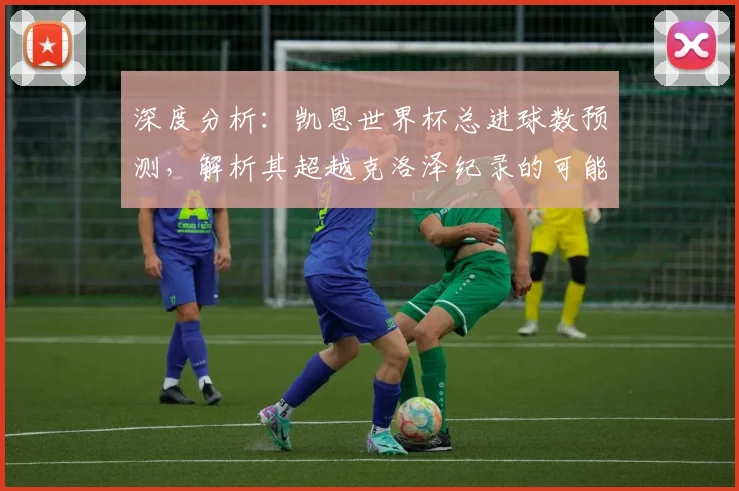 深度分析:凯恩世界杯总进球数预测,解析其超越克洛泽纪录的可能性与前景