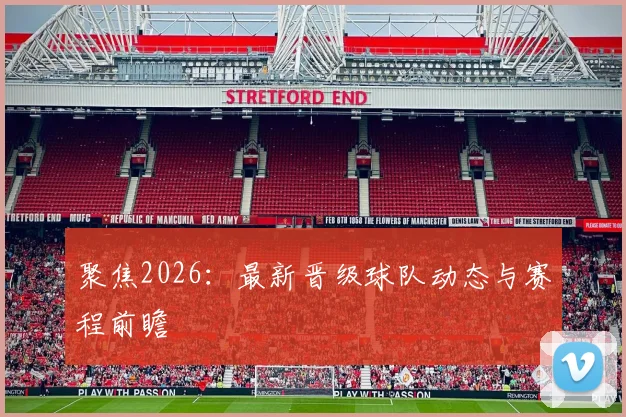 聚焦2026:最新晋级球队动态与赛程前瞻