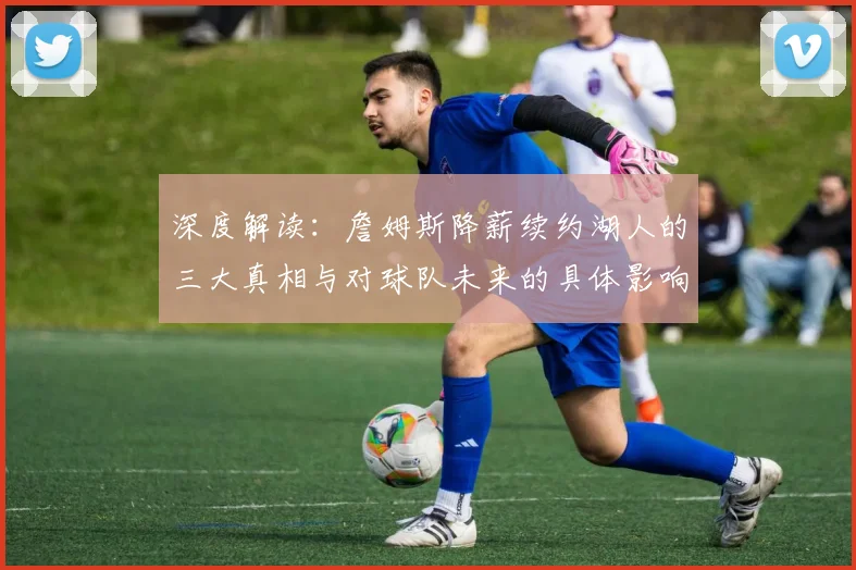 深度解读:詹姆斯降薪续约湖人的三大真相与对球队未来的具体影响