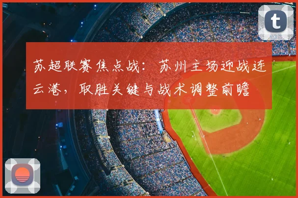 苏超联赛焦点战：苏州主场迎战连云港，取胜关键与战术调整前瞻