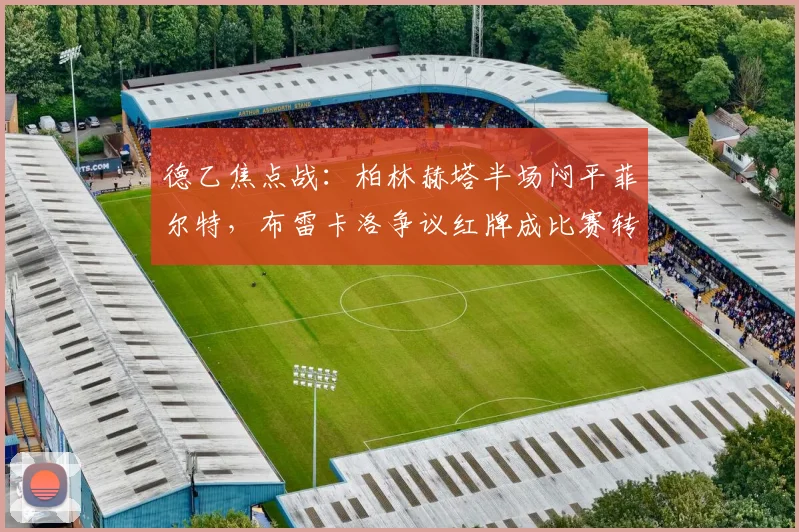 德乙焦点战：柏林赫塔半场闷平菲尔特，布雷卡洛争议红牌成比赛转折点