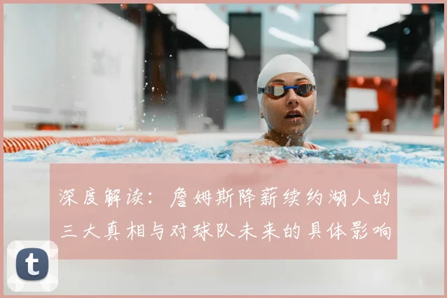 深度解读：詹姆斯降薪续约湖人的三大真相与对球队未来的具体影响