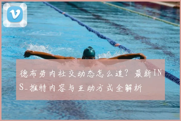德布劳内社交动态怎么追？最新INS_推特内容与互动方式全解析