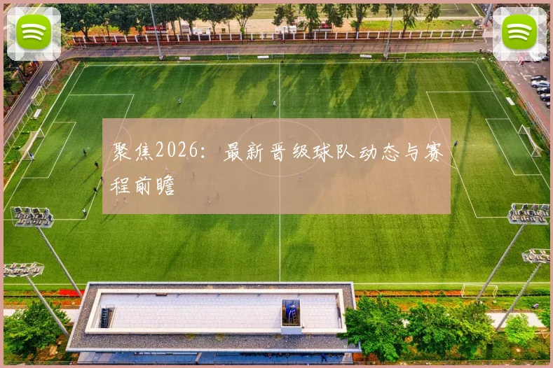 聚焦2026：最新晋级球队动态与赛程前瞻