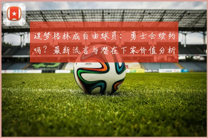 追梦格林成自由球员:勇士会续约吗?最新流言与潜在下家价值分析