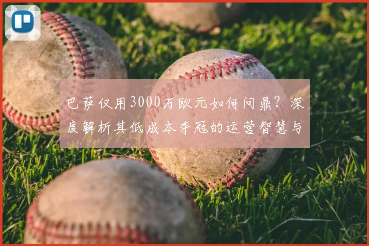 巴萨仅用3000万欧元如何问鼎？深度解析其低成本夺冠的运营智慧与引援策略