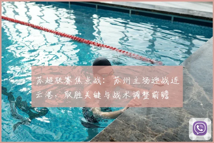 苏超联赛焦点战:苏州主场迎战连云港,取胜关键与战术调整前瞻