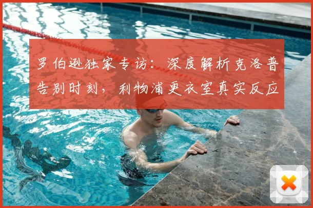 罗伯逊独家专访:深度解析克洛普告别时刻,利物浦更衣室真实反应与未来重建之路