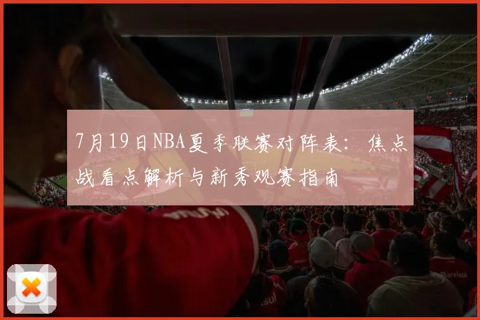 7月19日NBA夏季联赛对阵表：焦点战看点解析与新秀观赛指南